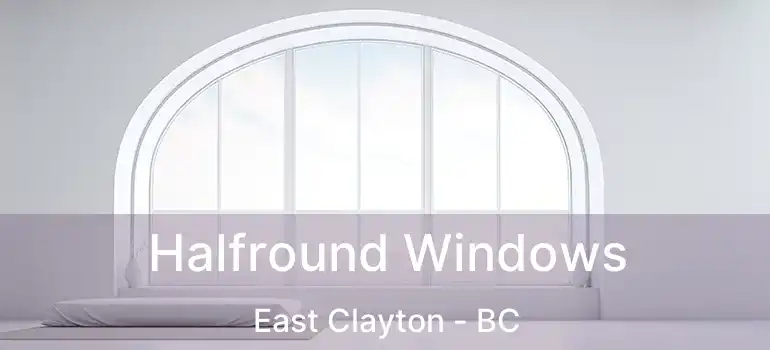  Halfround Windows East Clayton - BC