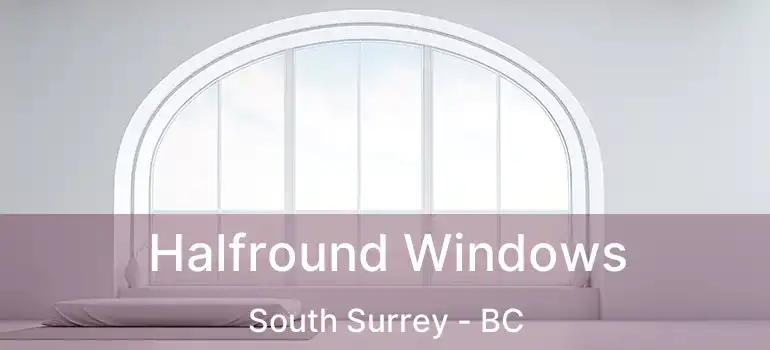  Halfround Windows South Surrey - BC