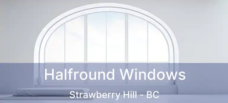  Halfround Windows Strawberry Hill - BC